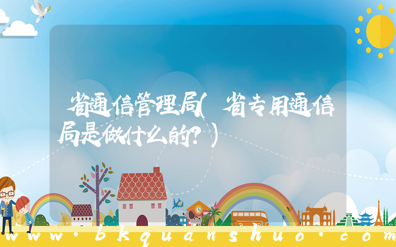 省通信管理局(省专用通信局是做什么的？)