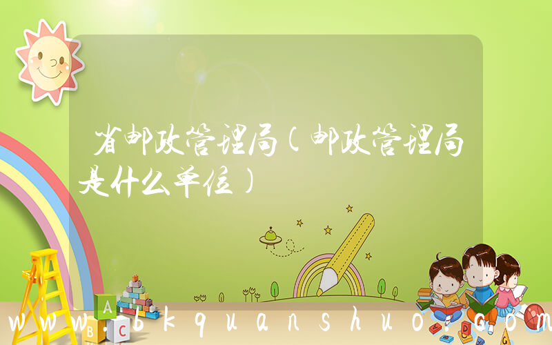 省邮政管理局(邮政管理局是什么单位)