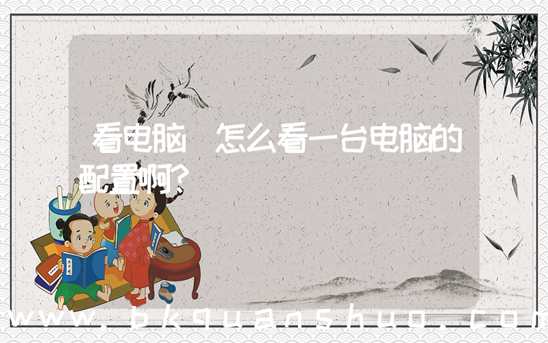 看电脑(怎么看一台电脑的配置啊？)