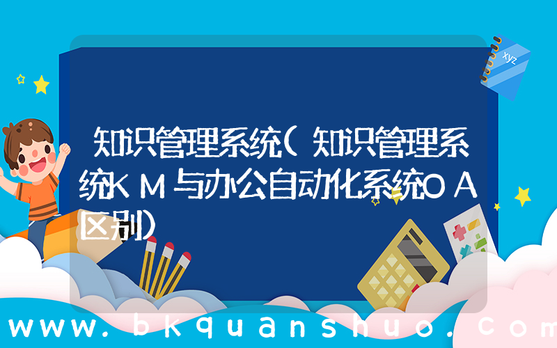 知识管理系统(知识管理系统KM与办公自动化系统OA区别)