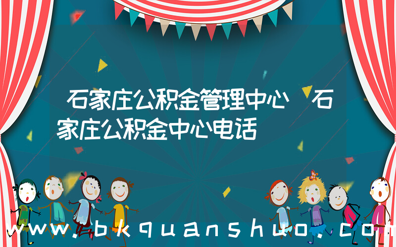 石家庄公积金管理中心(石家庄公积金中心电话)