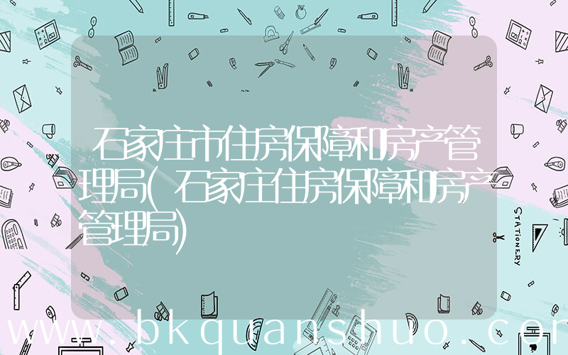 石家庄市住房保障和房产管理局(石家庄住房保障和房产管理局)