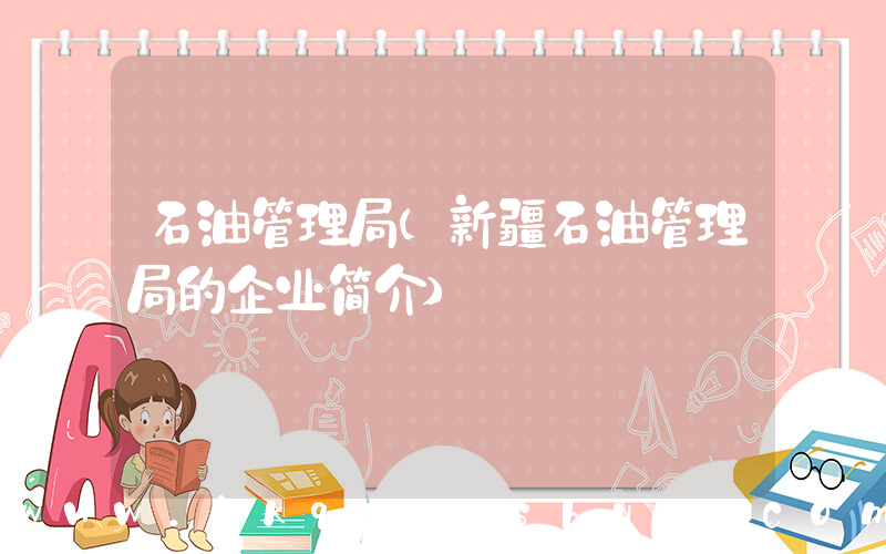 石油管理局(新疆石油管理局的企业简介)