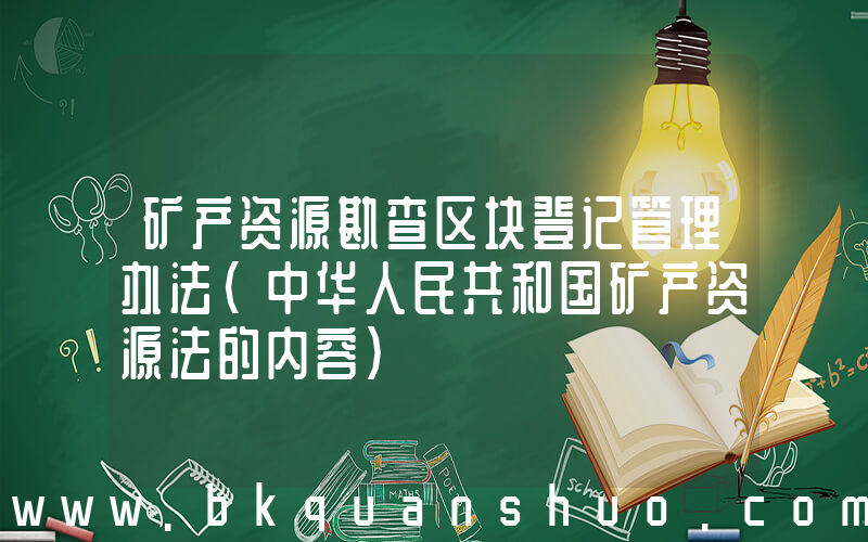 矿产资源勘查区块登记管理办法(中华人民共和国矿产资源法的内容)