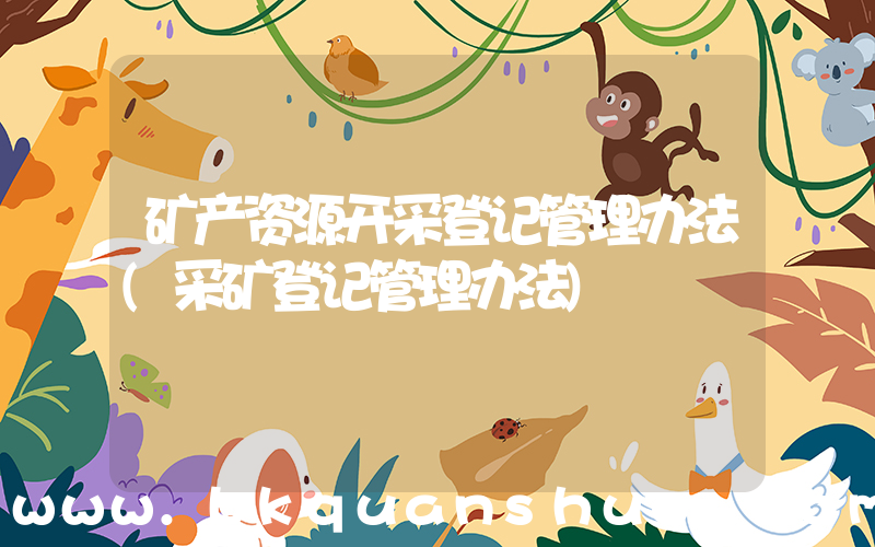 矿产资源开采登记管理办法(采矿登记管理办法)