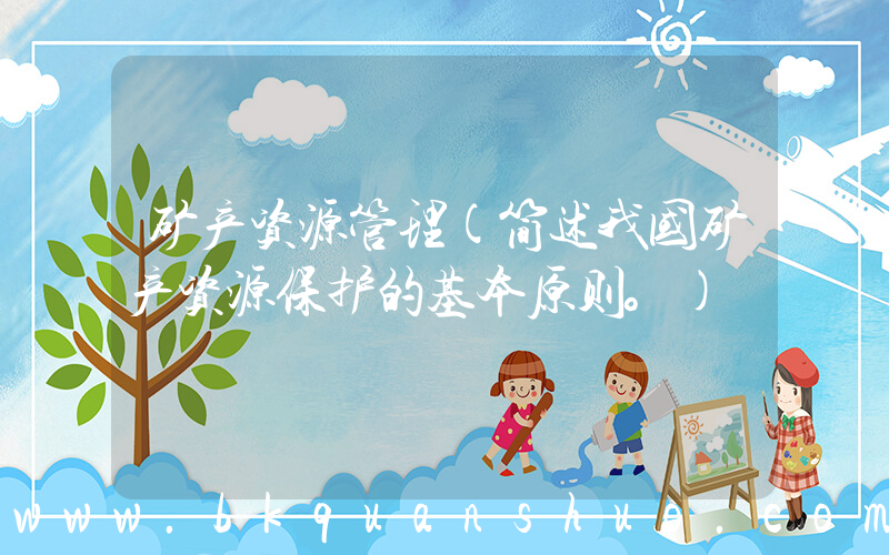 矿产资源管理(简述我国矿产资源保护的基本原则。)