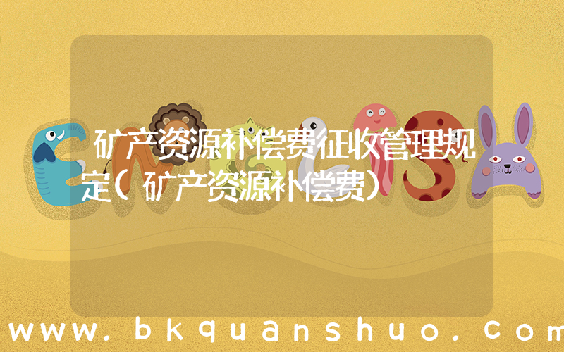 矿产资源补偿费征收管理规定(矿产资源补偿费)