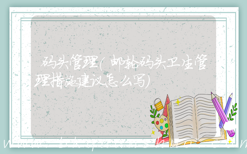 码头管理(邮轮码头卫生管理措施建议怎么写)