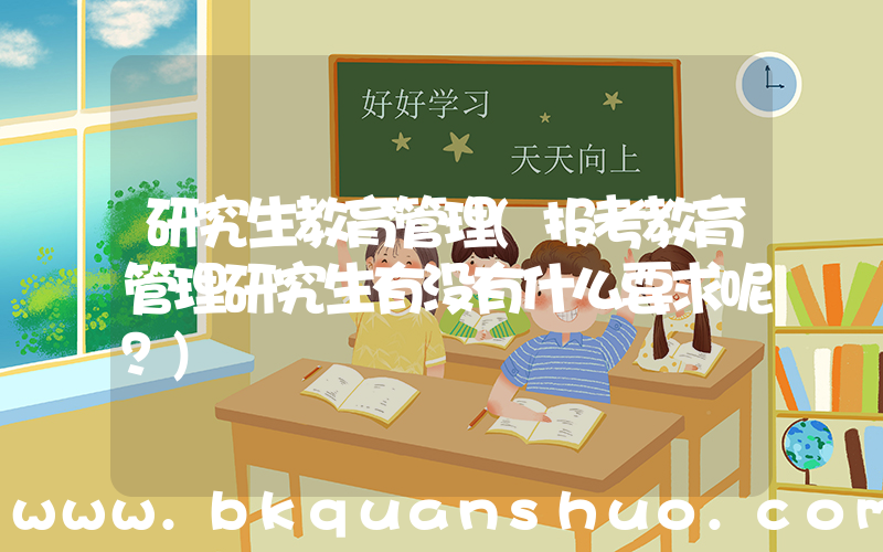 研究生教育管理(报考教育管理研究生有没有什么要求呢？)
