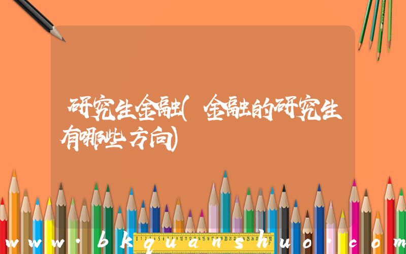 研究生金融(金融的研究生有哪些方向)