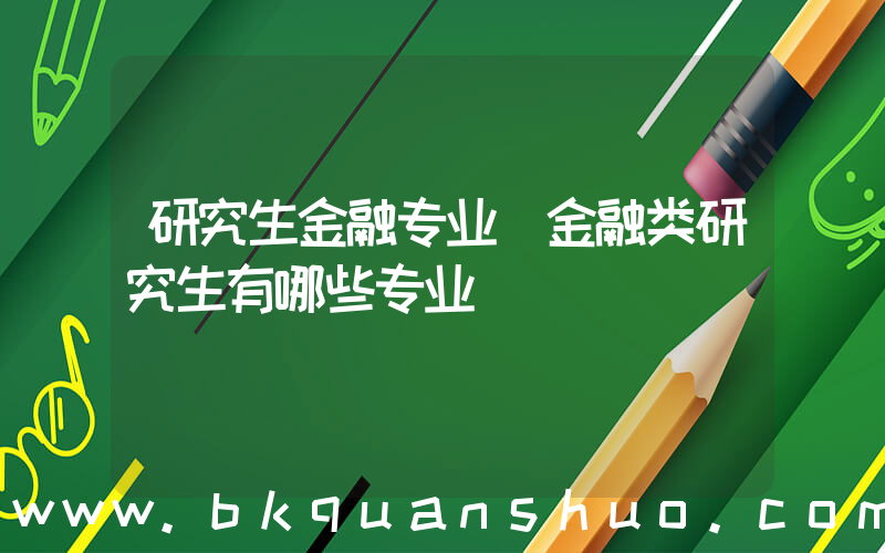 研究生金融专业(金融类研究生有哪些专业)