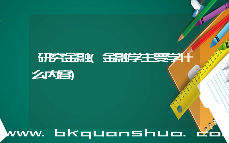 研究金融(金融学主要学什么内容)