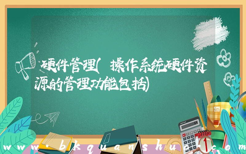 硬件管理(操作系统硬件资源的管理功能包括)