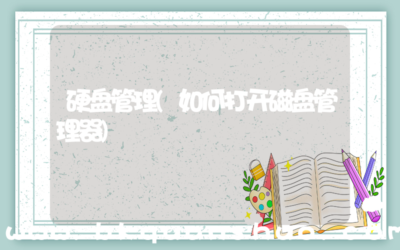 硬盘管理(如何打开磁盘管理器)