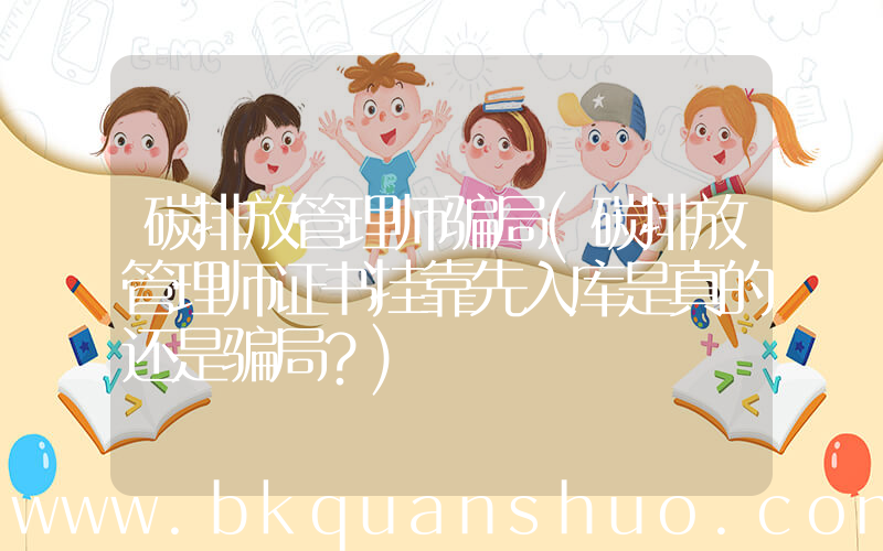 碳排放管理师骗局(碳排放管理师证书挂靠先入库是真的还是骗局？)