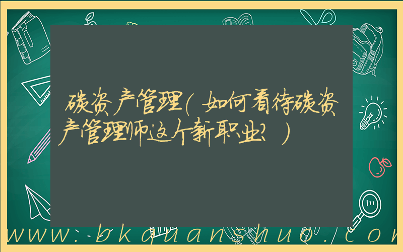 碳资产管理(如何看待碳资产管理师这个新职业？)