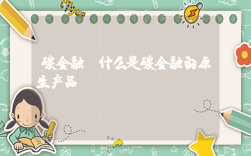 碳金融(什么是碳金融的原生产品)