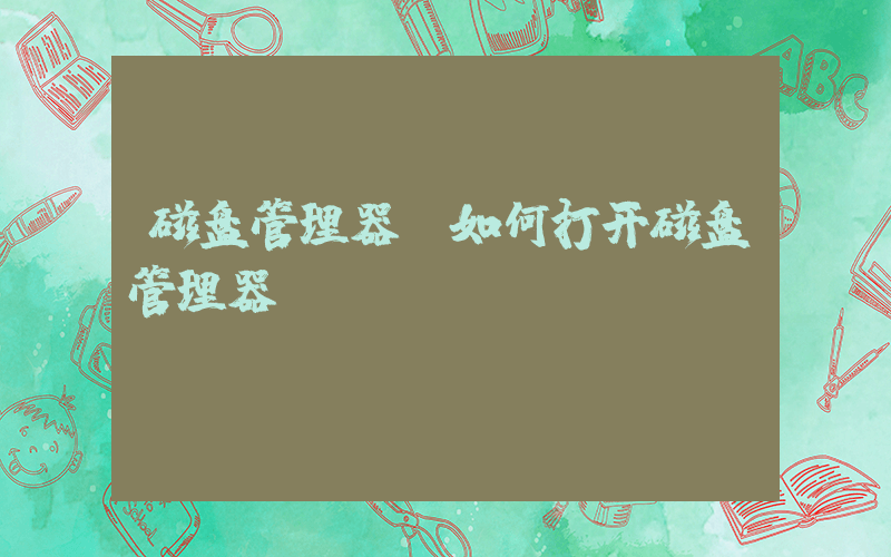 磁盘管理器(如何打开磁盘管理器)