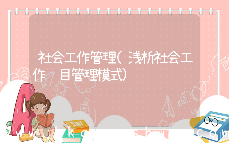 社会工作管理(浅析社会工作项目管理模式)