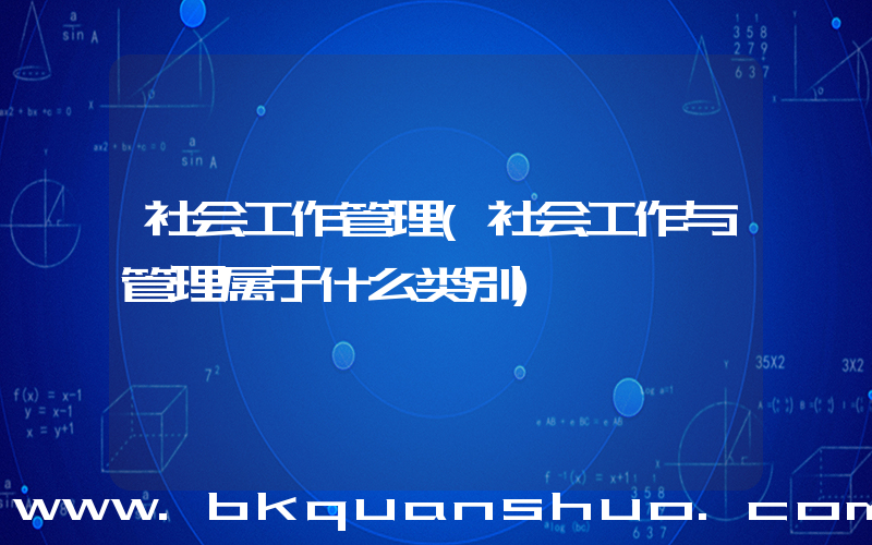 社会工作管理(社会工作与管理属于什么类别)