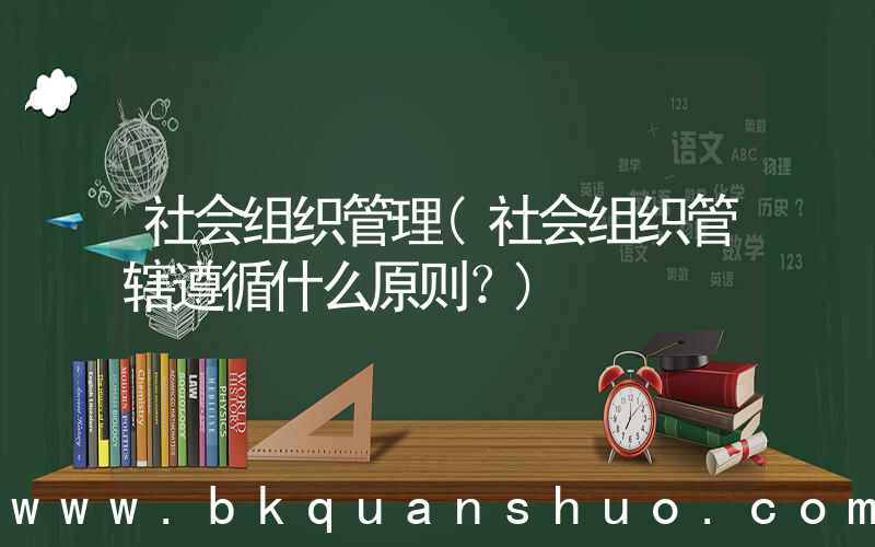社会组织管理(社会组织管辖遵循什么原则？)