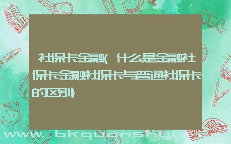 社保卡金融(什么是金融社保卡金融社保卡与普通社保卡的区别)