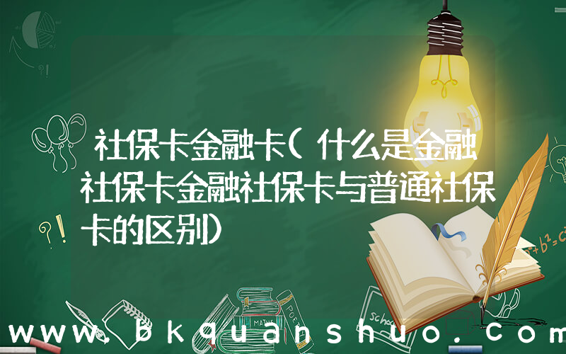 社保卡金融卡(什么是金融社保卡金融社保卡与普通社保卡的区别)