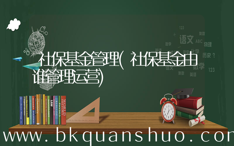 社保基金管理(社保基金由谁管理运营)