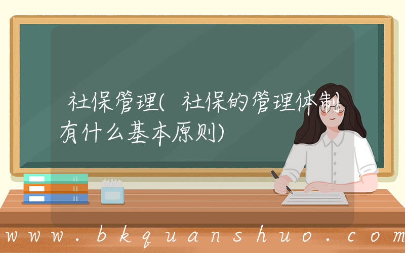 社保管理(社保的管理体制有什么基本原则)