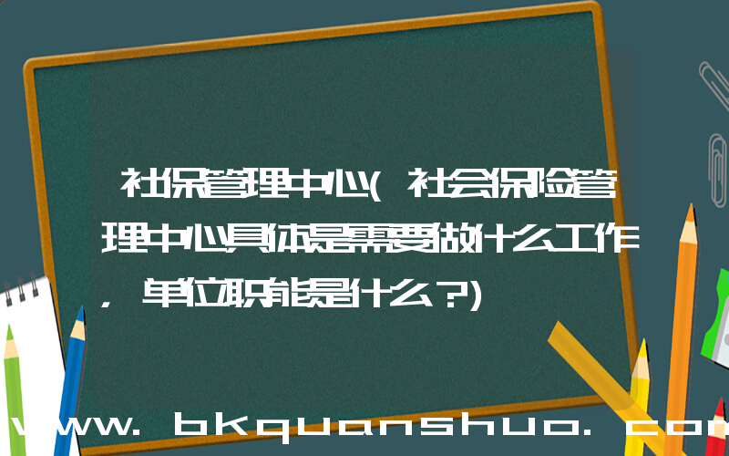 社保管理中心(社会保险管理中心具体是需要做什么工作，单位职能是什么？)