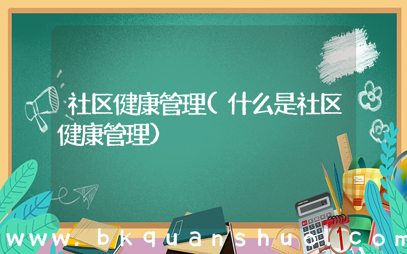 社区健康管理(什么是社区健康管理)