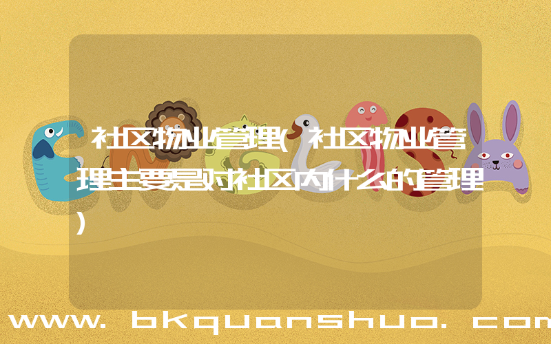 社区物业管理(社区物业管理主要是对社区内什么的管理)