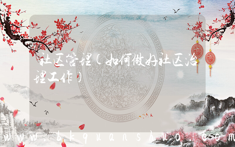 社区管理(如何做好社区治理工作)