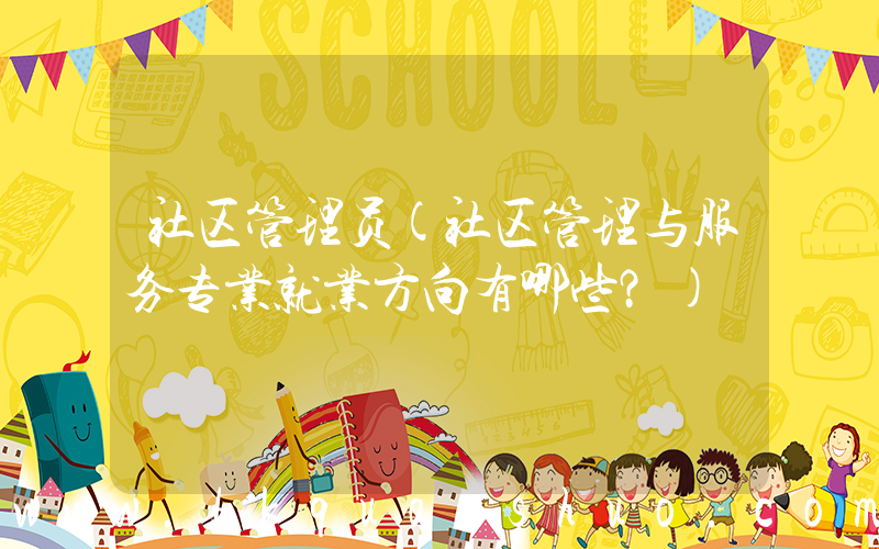 社区管理员(社区管理与服务专业就业方向有哪些？)