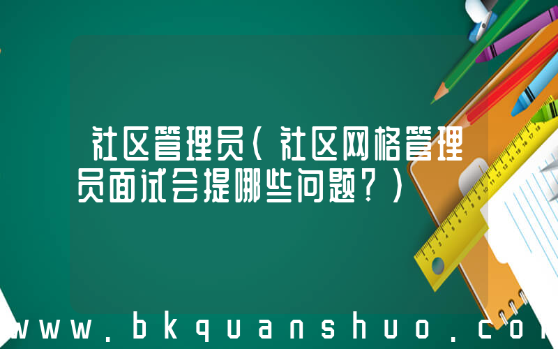 社区管理员(社区网格管理员面试会提哪些问题？)