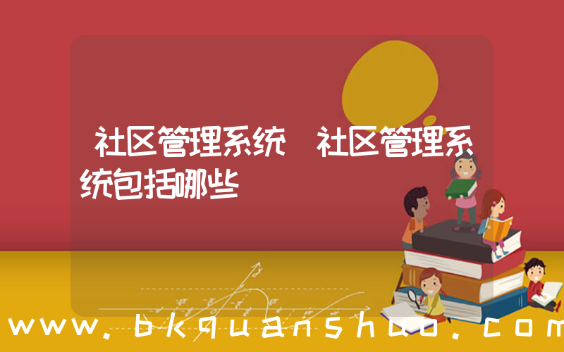 社区管理系统(社区管理系统包括哪些)