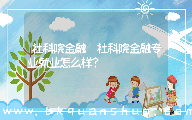 社科院金融(社科院金融专业就业怎么样？)