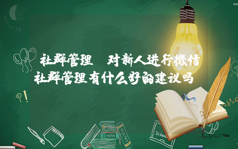 社群管理(对新人进行微信社群管理有什么好的建议吗？)