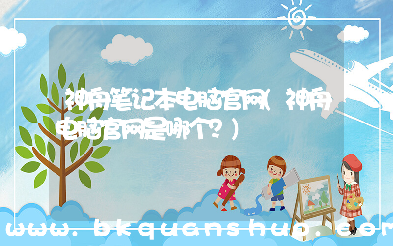 神舟笔记本电脑官网(神舟电脑官网是哪个？)
