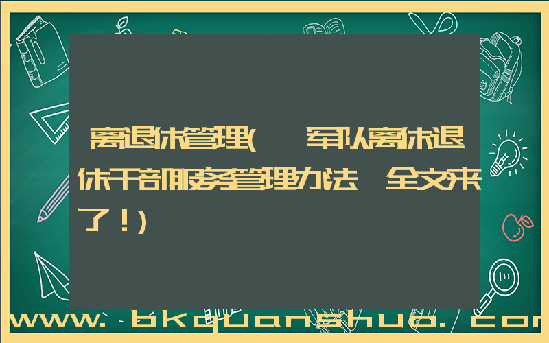 离退休管理(《军队离休退休干部服务管理办法》全文来了！)