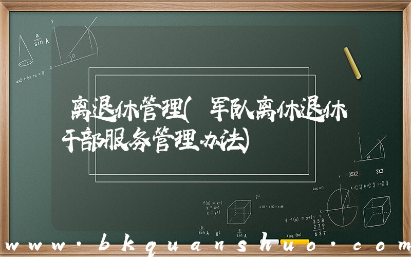 离退休管理(军队离休退休干部服务管理办法)