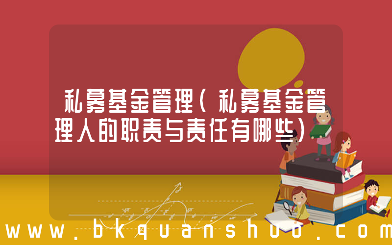 私募基金管理(私募基金管理人的职责与责任有哪些)