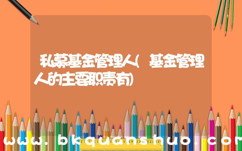 私募基金管理人(基金管理人的主要职责有)
