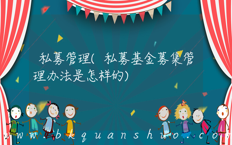 私募管理(私募基金募集管理办法是怎样的)