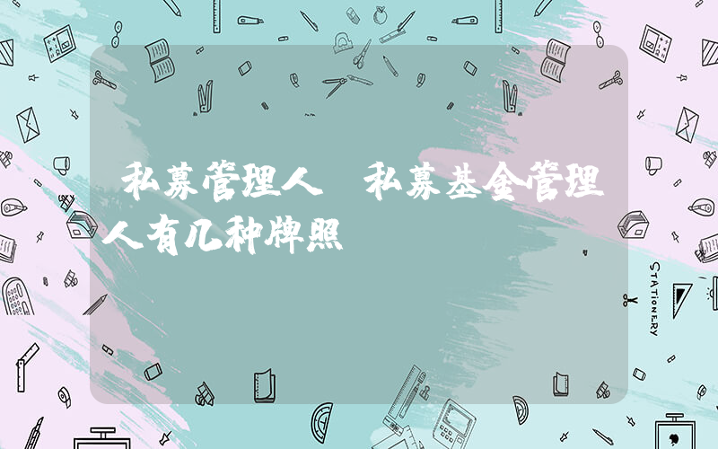 私募管理人(私募基金管理人有几种牌照)