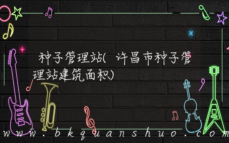 种子管理站(许昌市种子管理站建筑面积)