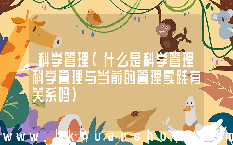 科学管理(什么是科学管理科学管理与当前的管理实践有关系吗)