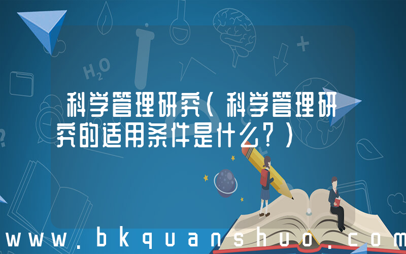 科学管理研究(科学管理研究的适用条件是什么？)