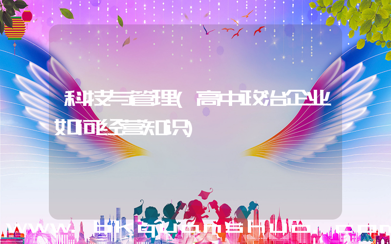 科技与管理(高中政治企业如何经营知识)