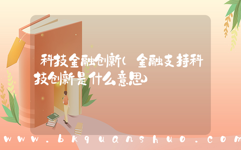 科技金融创新(金融支持科技创新是什么意思)